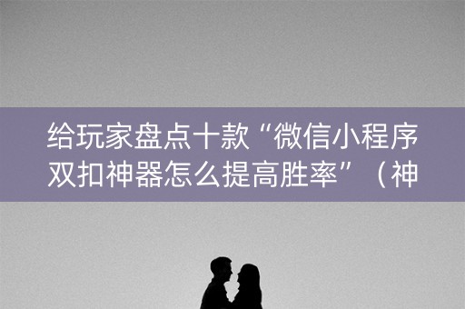 给玩家盘点十款“微信小程序双扣神器怎么提高胜率”（神器最新免费)