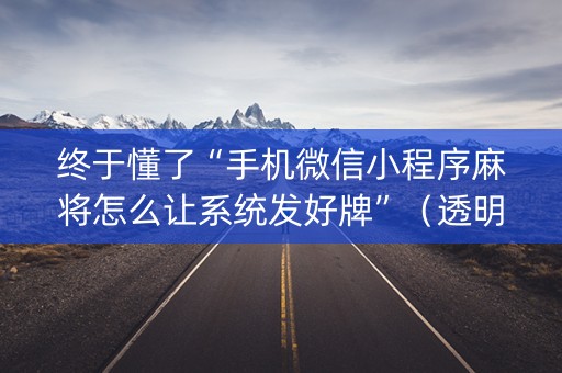 终于懂了“手机微信小程序麻将怎么让系统发好牌”（透明器教程)