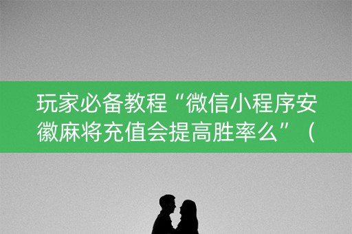 玩家必备教程“微信小程序安徽麻将充值会提高胜率么”（免费辅助)