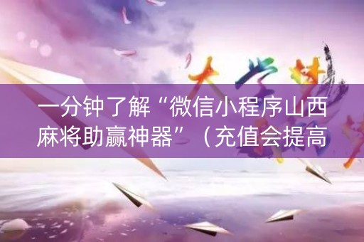 一分钟了解“微信小程序山西麻将助赢神器”（充值会提高胜率么)
