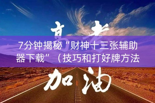 7分钟揭秘“财神十三张辅助器下载”（技巧和打好牌方法)