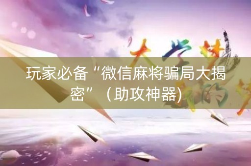 玩家必备“微信麻将骗局大揭密”（助攻神器)