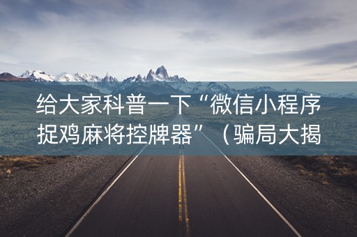 给大家科普一下“微信小程序捉鸡麻将控牌器”（骗局大揭秘)