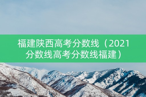福建陕西高考分数线（2021分数线高考分数线福建）
