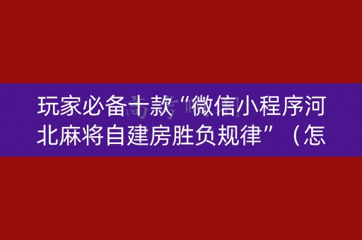 玩家必备十款“微信小程序河北麻将自建房胜负规律”（怎么控制输赢)