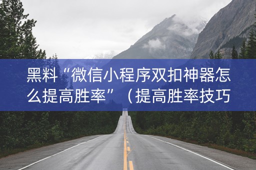 黑料“微信小程序双扣神器怎么提高胜率”（提高胜率技巧)