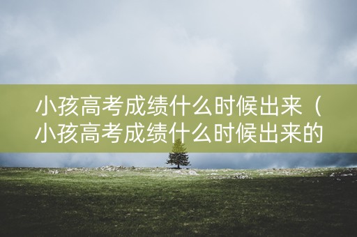小孩高考成绩什么时候出来（小孩高考成绩什么时候出来的）