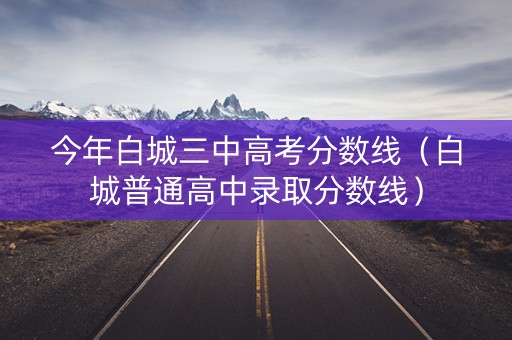今年白城三中高考分数线（白城普通高中录取分数线）