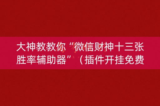 大神教教你“微信财神十三张胜率辅助器”（插件开挂免费AI)