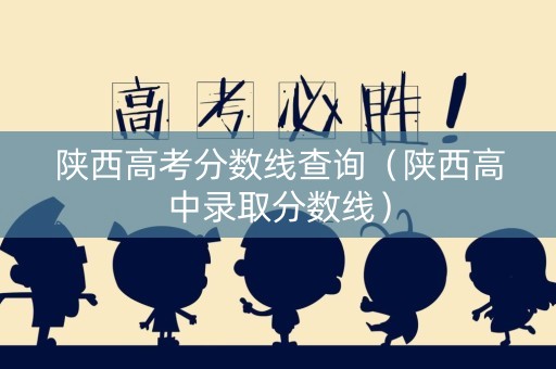 陕西高考分数线查询（陕西高中录取分数线）