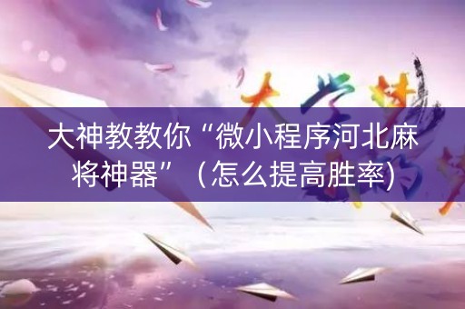 大神教教你“微小程序河北麻将神器”（怎么提高胜率)