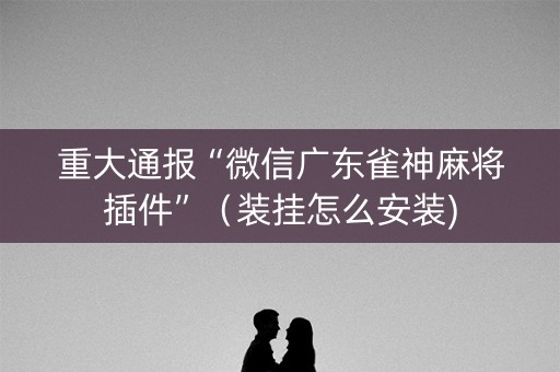 重大通报“微信广东雀神麻将插件”（装挂怎么安装)