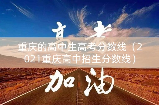 重庆的高中生高考分数线（2021重庆高中招生分数线）