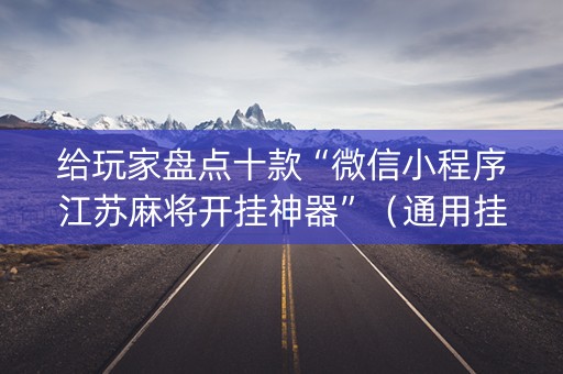 给玩家盘点十款“微信小程序江苏麻将开挂神器”（通用挂软件多少钱)
