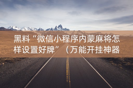 黑料“微信小程序内蒙麻将怎样设置好牌”（万能开挂神器)