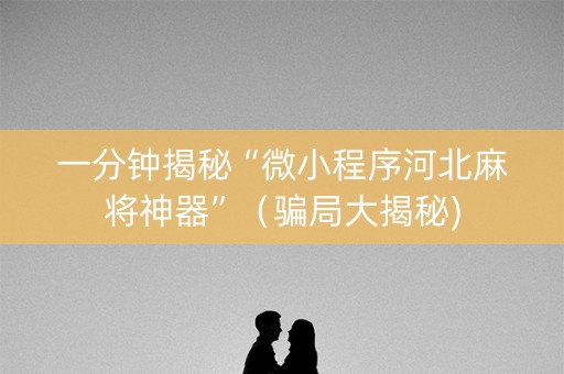 一分钟揭秘“微小程序河北麻将神器”（骗局大揭秘)