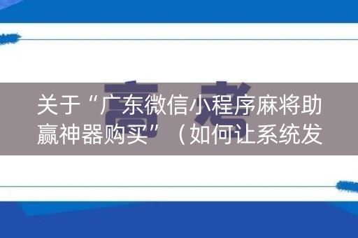 关于“广东微信小程序麻将助赢神器购买”（如何让系统发好牌)