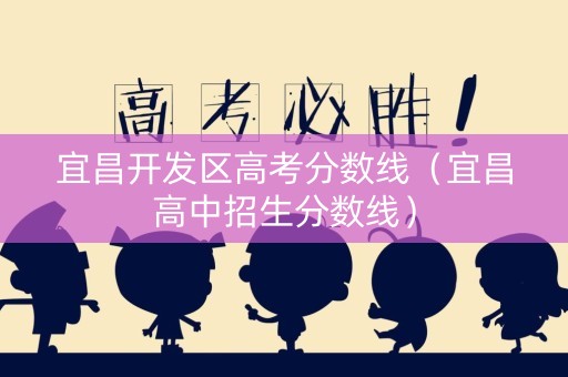 宜昌开发区高考分数线（宜昌高中招生分数线）