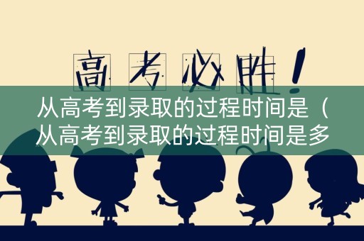 从高考到录取的过程时间是（从高考到录取的过程时间是多久）