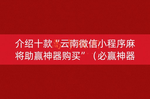 介绍十款“云南微信小程序麻将助赢神器购买”（必赢神器)