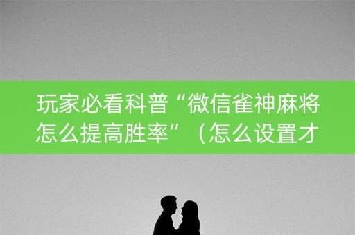 玩家必看科普“微信雀神麻将怎么提高胜率”（怎么设置才能赢)