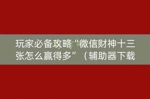 玩家必备攻略“微信财神十三张怎么赢得多”（辅助器下载)