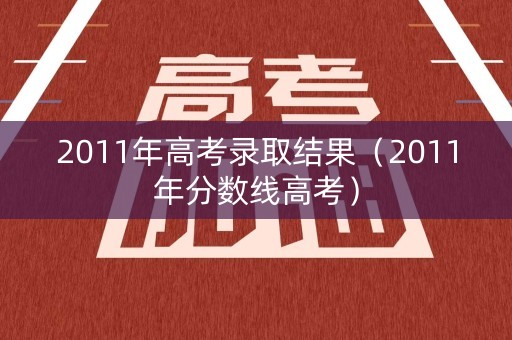 2011年高考录取结果（2011年分数线高考）
