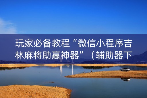 玩家必备教程“微信小程序吉林麻将助赢神器”（辅助器下载)