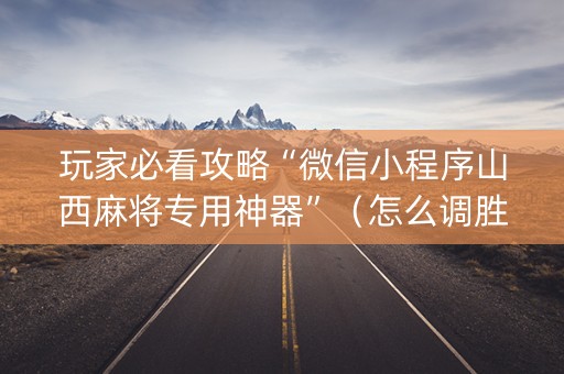 玩家必看攻略“微信小程序山西麻将专用神器”（怎么调胜率)
