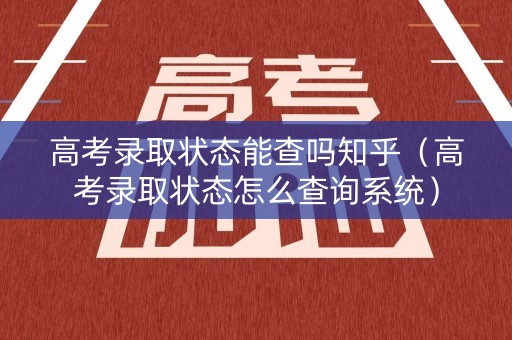 高考录取状态能查吗知乎（高考录取状态怎么查询系统）