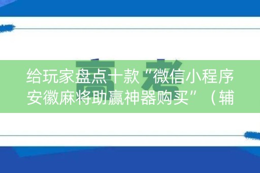 给玩家盘点十款“微信小程序安徽麻将助赢神器购买”（辅助挂发牌规律)
