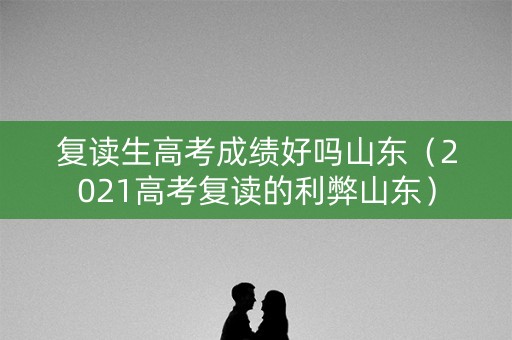 复读生高考成绩好吗山东（2021高考复读的利弊山东）