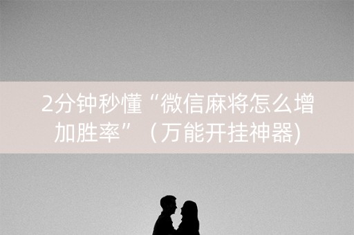 2分钟秒懂“微信麻将怎么增加胜率”（万能开挂神器)