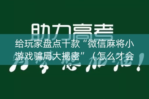 给玩家盘点十款“微信麻将小游戏骗局大揭密”（怎么才会赢)