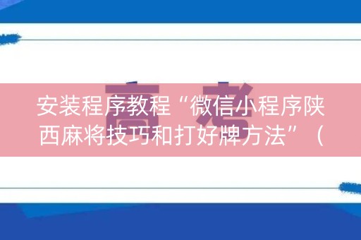 安装程序教程“微信小程序陕西麻将技巧和打好牌方法”（胜负规律拿好牌)