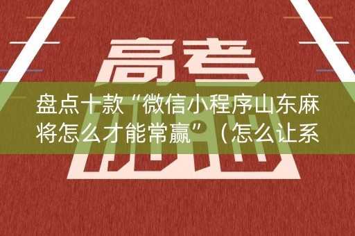 盘点十款“微信小程序山东麻将怎么才能常赢”（怎么让系统给你发好牌)
