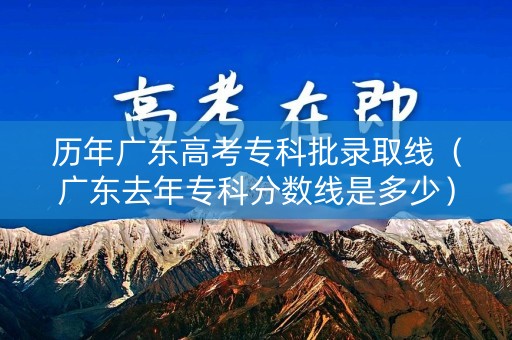 历年广东高考专科批录取线（广东去年专科分数线是多少）