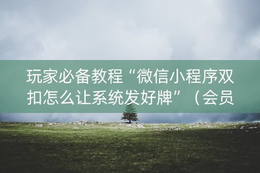 玩家必备教程“微信小程序双扣怎么让系统发好牌”（会员会提高胜率吗)
