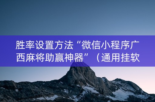 胜率设置方法“微信小程序广西麻将助赢神器”（通用挂软件多少钱)