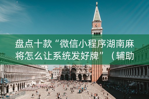 盘点十款“微信小程序湖南麻将怎么让系统发好牌”（辅助软件)