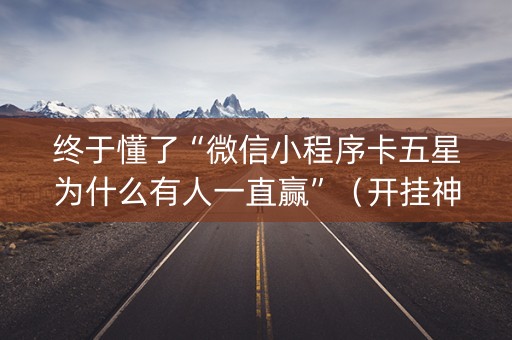 终于懂了“微信小程序卡五星为什么有人一直赢”（开挂神器下载)
