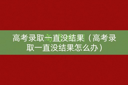 高考录取一直没结果（高考录取一直没结果怎么办）