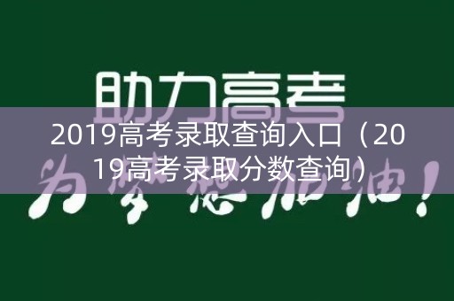 2019高考录取查询入口（2019高考录取分数查询）