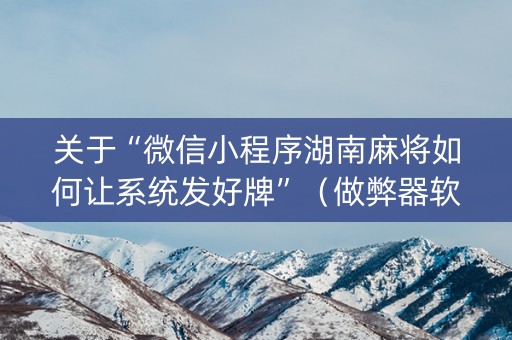 关于“微信小程序湖南麻将如何让系统发好牌”（做弊器软件下载)