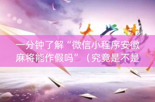 一分钟了解“微信小程序安徽麻将能作假吗”（究竟是不是有挂)