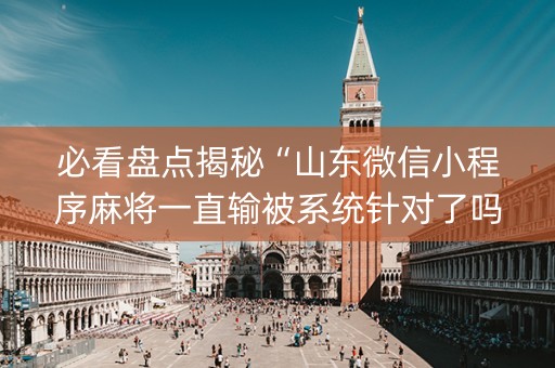 必看盘点揭秘“山东微信小程序麻将一直输被系统针对了吗”（可以设置输赢吗)