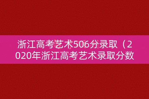 浙江高考艺术506分录取（2020年浙江高考艺术录取分数线是多少）