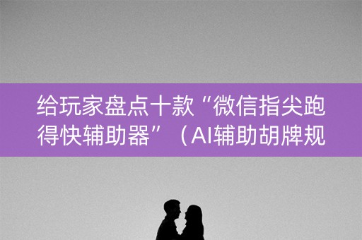 给玩家盘点十款“微信指尖跑得快辅助器”（AI辅助胡牌规则)