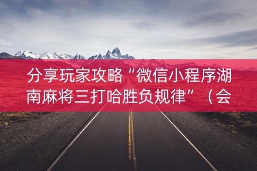 分享玩家攻略“微信小程序湖南麻将三打哈胜负规律”（会员会提高胜率吗)