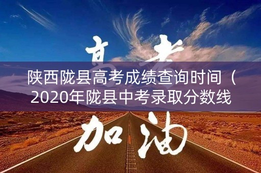 陕西陇县高考成绩查询时间（2020年陇县中考录取分数线是多少）